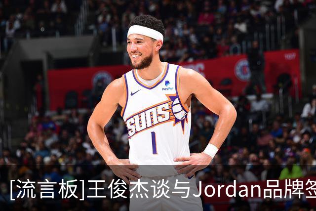 [流言板]王俊杰谈与Jordan品牌签约：能够督促和激励自己一直进步